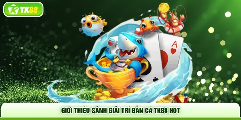 Giới thiệu sảnh giải trí bắn cá TK88 hot