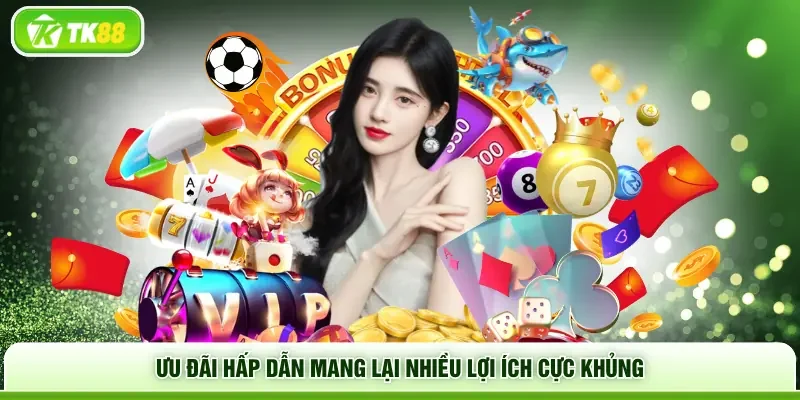 Ưu đãi hấp dẫn mang lại nhiều lợi ích cực khủng